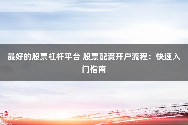 最好的股票杠杆平台 股票配资开户流程：快速入门指南