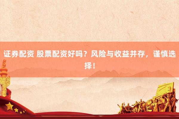 证券配资 股票配资好吗？风险与收益并存，谨慎选择！