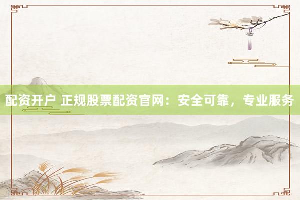 配资开户 正规股票配资官网：安全可靠，专业服务
