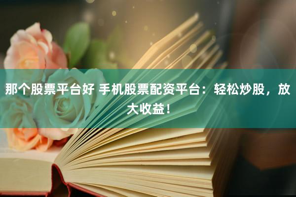 那个股票平台好 手机股票配资平台：轻松炒股，放大收益！