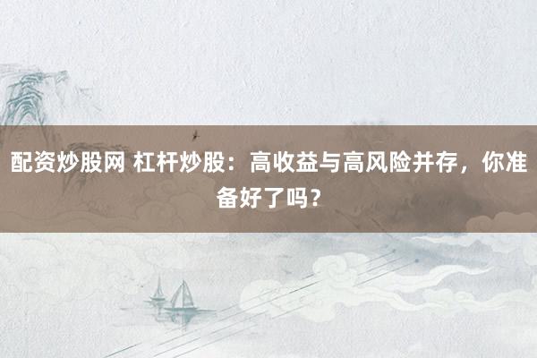 配资炒股网 杠杆炒股：高收益与高风险并存，你准备好了吗？