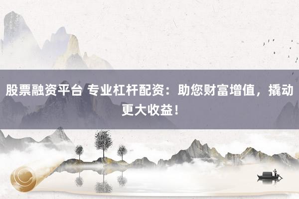 股票融资平台 专业杠杆配资：助您财富增值，撬动更大收益！