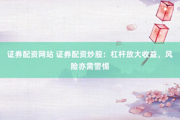 证券配资网站 证券配资炒股：杠杆放大收益，风险亦需警惕