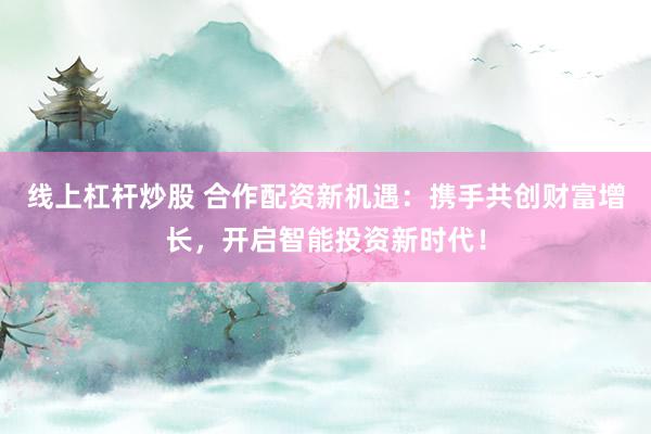 线上杠杆炒股 合作配资新机遇：携手共创财富增长，开启智能投资新时代！