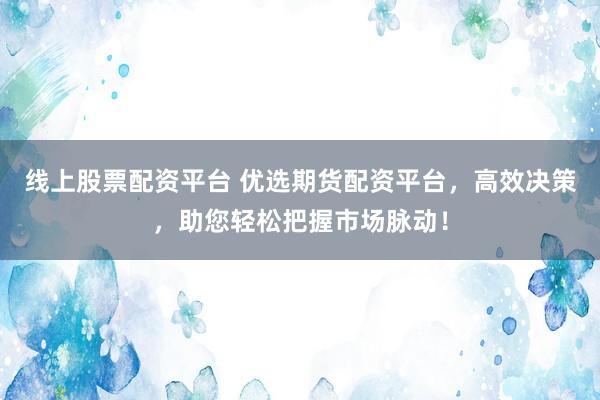 线上股票配资平台 优选期货配资平台，高效决策，助您轻松把握市场脉动！