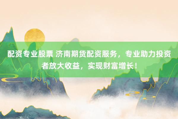 配资专业股票 济南期货配资服务，专业助力投资者放大收益，实现财富增长！