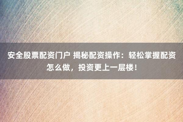 安全股票配资门户 揭秘配资操作：轻松掌握配资怎么做，投资更上一层楼！