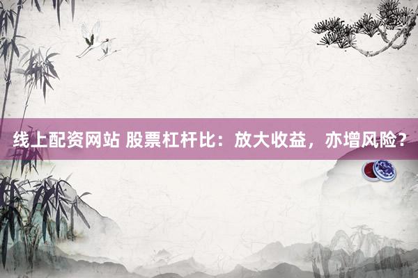 线上配资网站 股票杠杆比：放大收益，亦增风险？