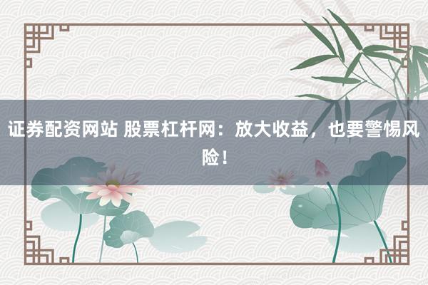 证券配资网站 股票杠杆网：放大收益，也要警惕风险！