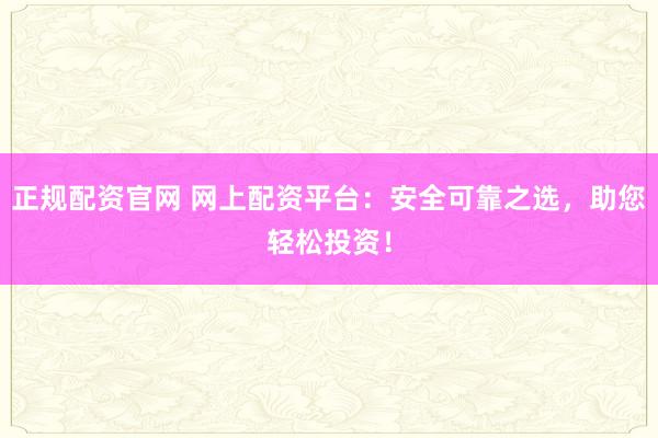 正规配资官网 网上配资平台：安全可靠之选，助您轻松投资！