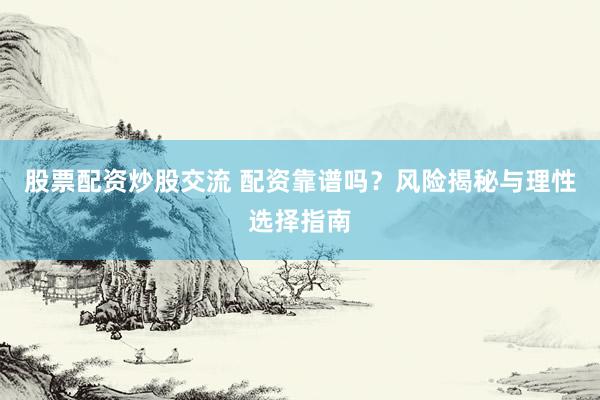 股票配资炒股交流 配资靠谱吗？风险揭秘与理性选择指南
