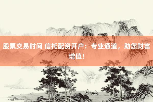 股票交易时间 信托配资开户：专业通道，助您财富增值！