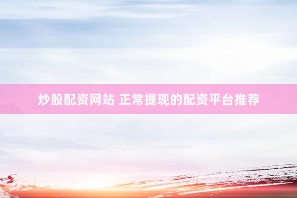 炒股配资网站 正常提现的配资平台推荐