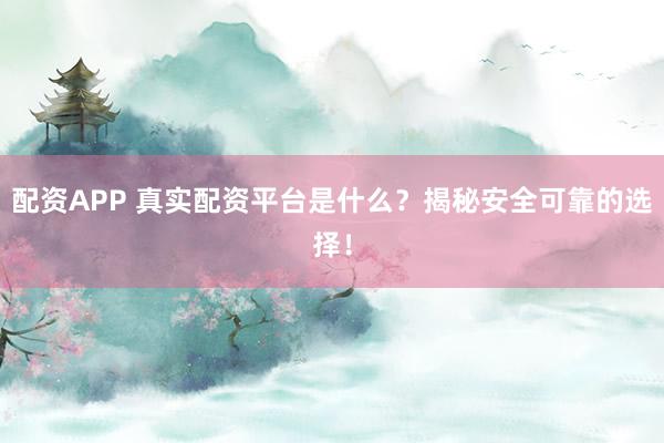 配资APP 真实配资平台是什么？揭秘安全可靠的选择！