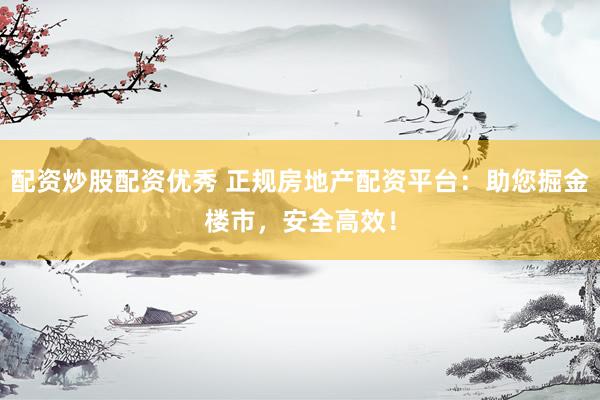 配资炒股配资优秀 正规房地产配资平台：助您掘金楼市，安全高效！