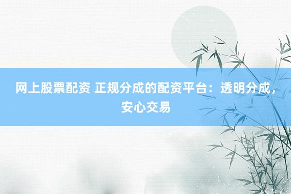 网上股票配资 正规分成的配资平台：透明分成，安心交易