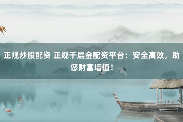 正规炒股配资 正规千层金配资平台：安全高效，助您财富增值！