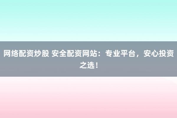 网络配资炒股 安全配资网站：专业平台，安心投资之选！