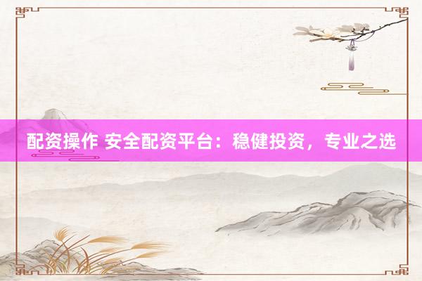 配资操作 安全配资平台：稳健投资，专业之选