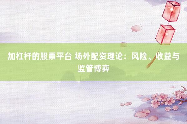 加杠杆的股票平台 场外配资理论：风险、收益与监管博弈