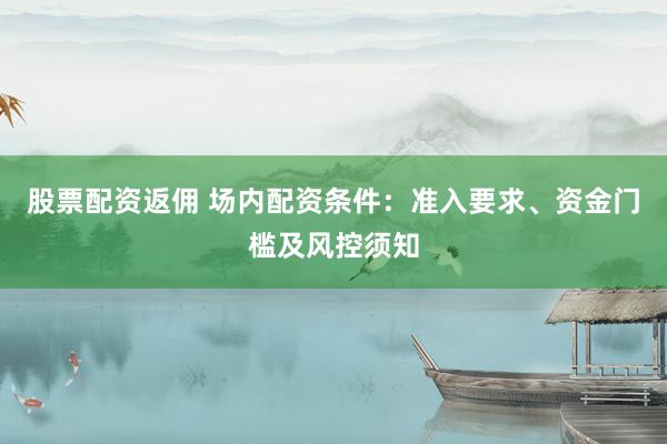 股票配资返佣 场内配资条件：准入要求、资金门槛及风控须知