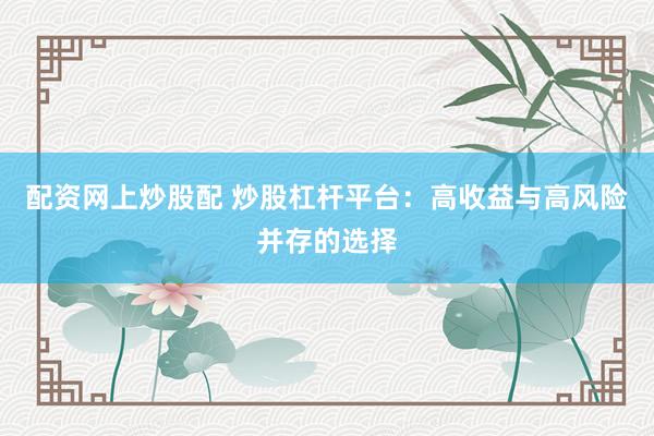 配资网上炒股配 炒股杠杆平台：高收益与高风险并存的选择