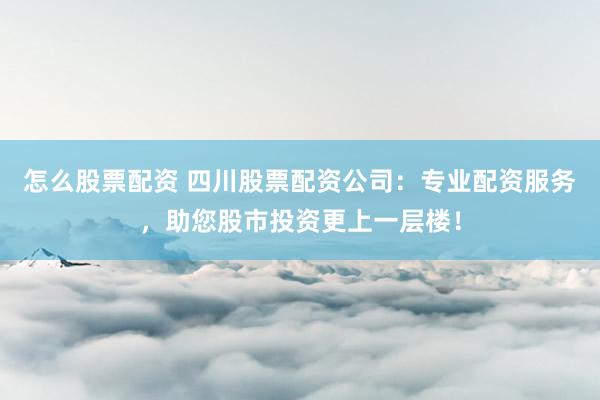 怎么股票配资 四川股票配资公司：专业配资服务，助您股市投资更上一层楼！