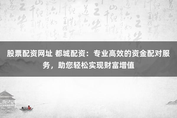 股票配资网址 都城配资：专业高效的资金配对服务，助您轻松实现财富增值