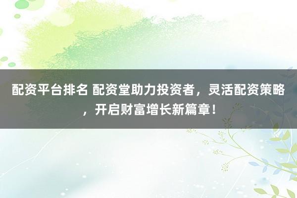 配资平台排名 配资堂助力投资者，灵活配资策略，开启财富增长新篇章！