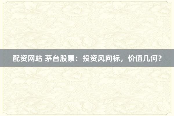 配资网站 茅台股票：投资风向标，价值几何？