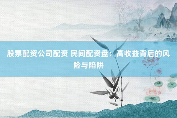 股票配资公司配资 民间配资盘：高收益背后的风险与陷阱