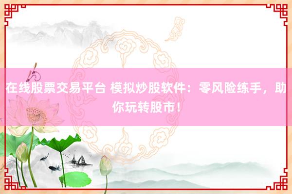 在线股票交易平台 模拟炒股软件：零风险练手，助你玩转股市！