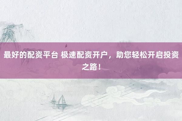 最好的配资平台 极速配资开户，助您轻松开启投资之路！