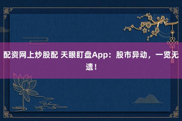 配资网上炒股配 天眼盯盘App：股市异动，一览无遗！
