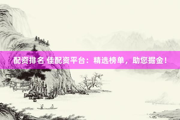 配资排名 佳配资平台：精选榜单，助您掘金！