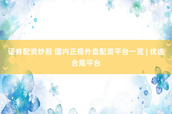 证券配资炒股 国内正规外盘配资平台一览 | 优选合规平台