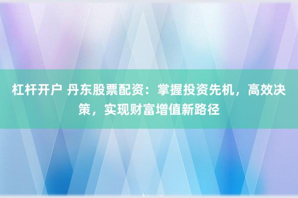 杠杆开户 丹东股票配资：掌握投资先机，高效决策，实现财富增值新路径