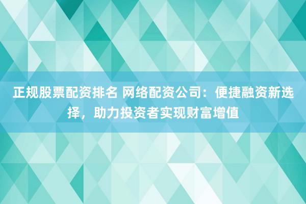 正规股票配资排名 网络配资公司：便捷融资新选择，助力投资者实现财富增值