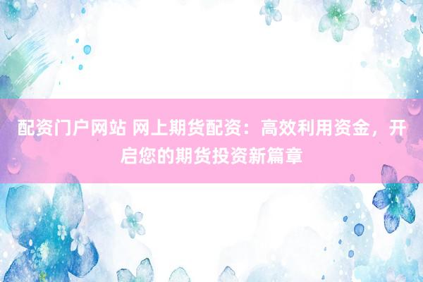 配资门户网站 网上期货配资：高效利用资金，开启您的期货投资新篇章