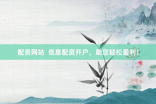 配资网站  低息配资开户，助您轻松盈利！