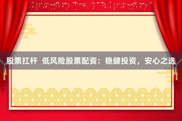 股票扛杆  低风险股票配资：稳健投资，安心之选