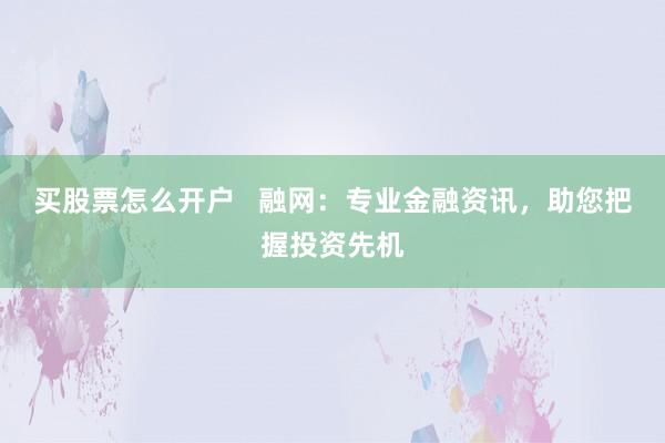 买股票怎么开户   融网：专业金融资讯，助您把握投资先机