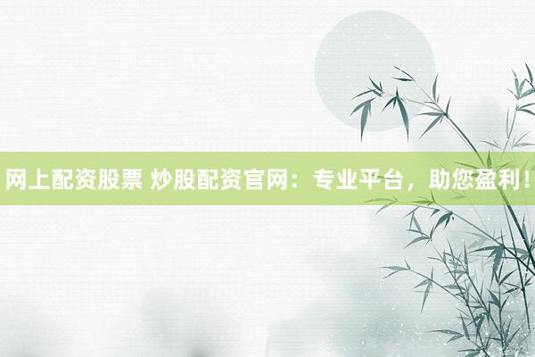 网上配资股票 炒股配资官网：专业平台，助您盈利！