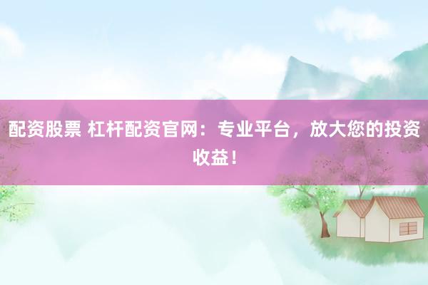配资股票 杠杆配资官网：专业平台，放大您的投资收益！