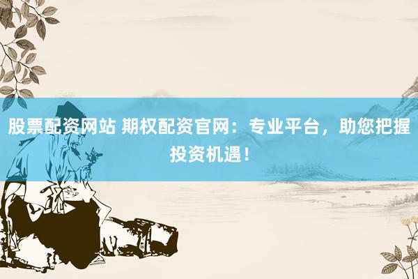 股票配资网站 期权配资官网：专业平台，助您把握投资机遇！