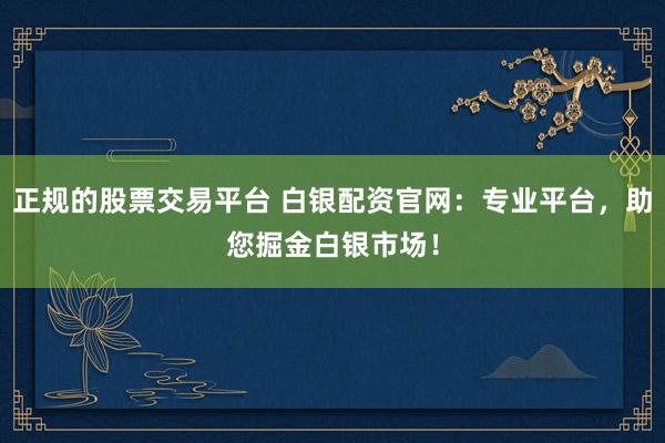 正规的股票交易平台 白银配资官网：专业平台，助您掘金白银市场！