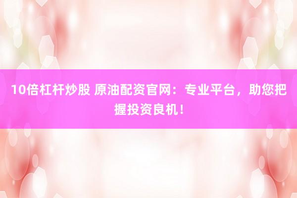 10倍杠杆炒股 原油配资官网：专业平台，助您把握投资良机！