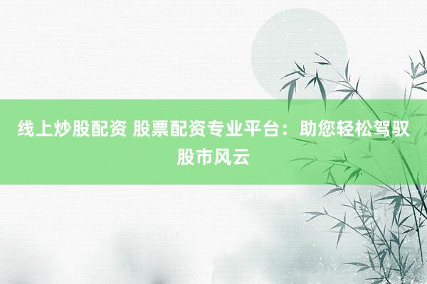 线上炒股配资 股票配资专业平台：助您轻松驾驭股市风云