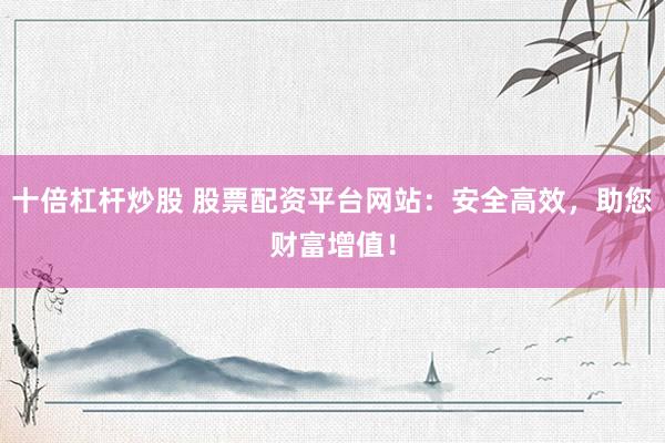 十倍杠杆炒股 股票配资平台网站：安全高效，助您财富增值！
