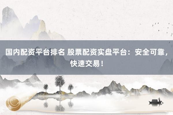 国内配资平台排名 股票配资实盘平台：安全可靠，快速交易！